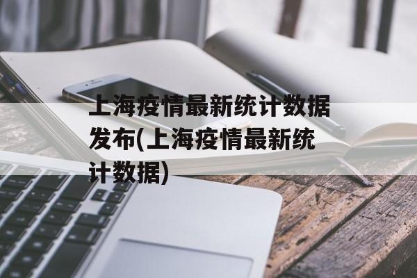 上海疫情最新统计数据发布(上海疫情最新统计数据)