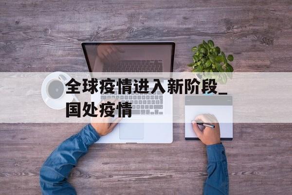 全球疫情进入新阶段_国处疫情