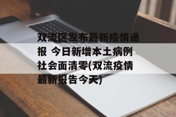 双流区发布最新疫情通报 今日新增本土病例社会面清零(双流疫情最新报告今天)