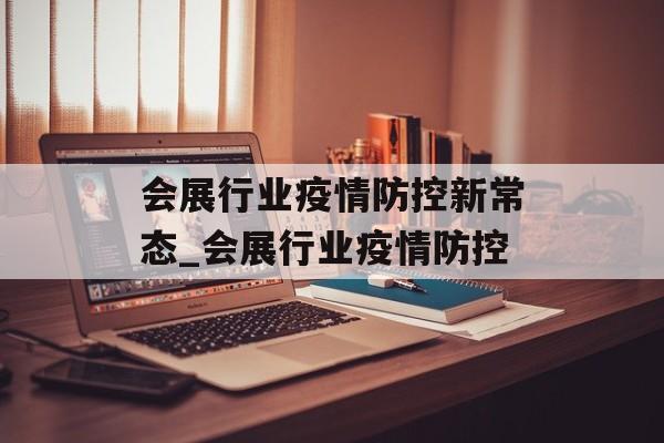 会展行业疫情防控新常态_会展行业疫情防控