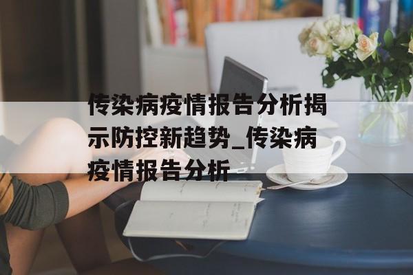 传染病疫情报告分析揭示防控新趋势_传染病疫情报告分析