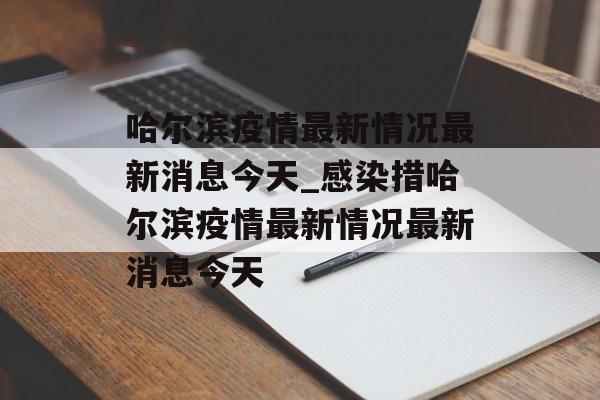 哈尔滨疫情最新情况最新消息今天_感染措哈尔滨疫情最新情况最新消息今天