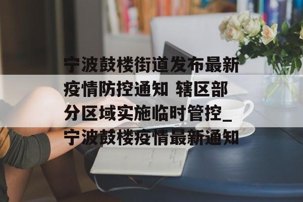 宁波鼓楼街道发布最新疫情防控通知 辖区部分区域实施临时管控_宁波鼓楼疫情最新通知