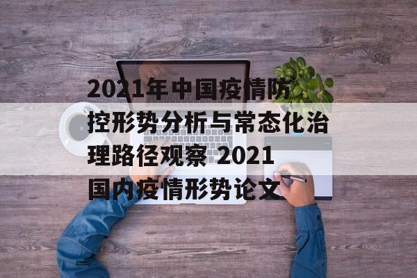2021年中国疫情防控形势分析与常态化治理路径观察 2021国内疫情形势论文