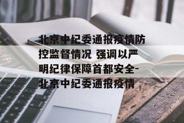 北京中纪委通报疫情防控监督情况 强调以严明纪律保障首都安全-北京中纪委通报疫情