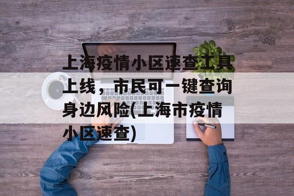 上海疫情小区速查工具上线，市民可一键查询身边风险(上海市疫情小区速查)