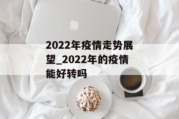 2022年疫情走势展望_2022年的疫情能好转吗