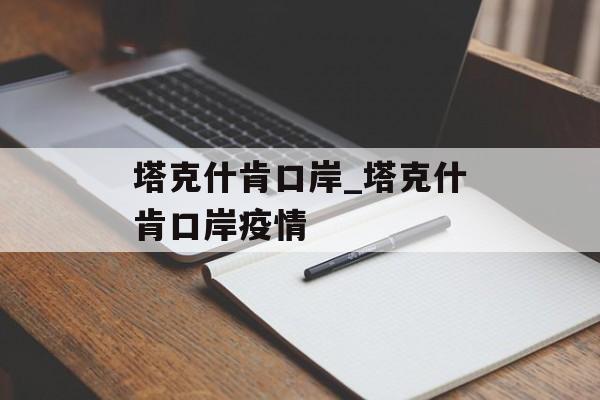 塔克什肯口岸_塔克什肯口岸疫情