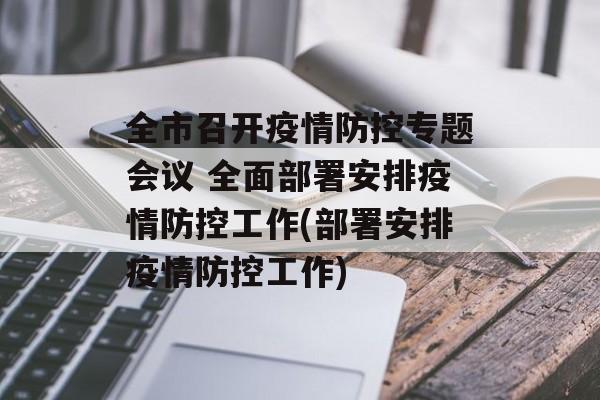 全市召开疫情防控专题会议 全面部署安排疫情防控工作(部署安排疫情防控工作)