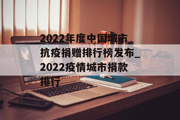 2022年度中国城市抗疫捐赠排行榜发布_2022疫情城市捐款排行