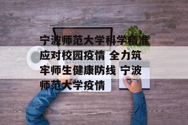 宁波师范大学科学精准应对校园疫情 全力筑牢师生健康防线 宁波师范大学疫情