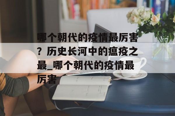 哪个朝代的疫情最厉害？历史长河中的瘟疫之最_哪个朝代的疫情最厉害