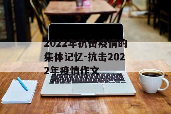 2022年抗击疫情的集体记忆-抗击2022年疫情作文