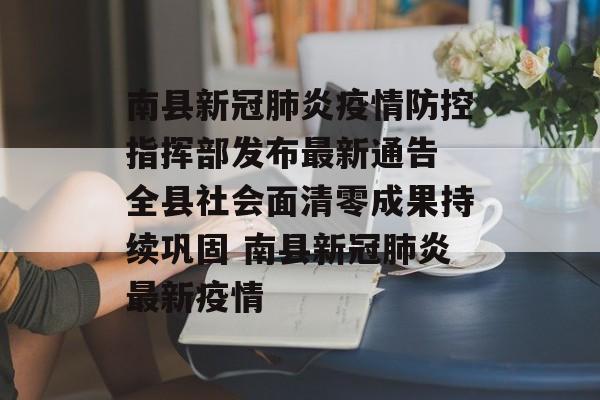 南县新冠肺炎疫情防控指挥部发布最新通告 全县社会面清零成果持续巩固 南县新冠肺炎最新疫情