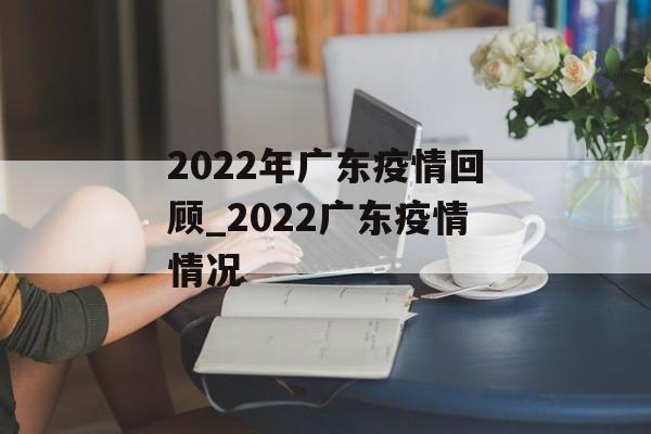2022年广东疫情回顾_2022广东疫情情况