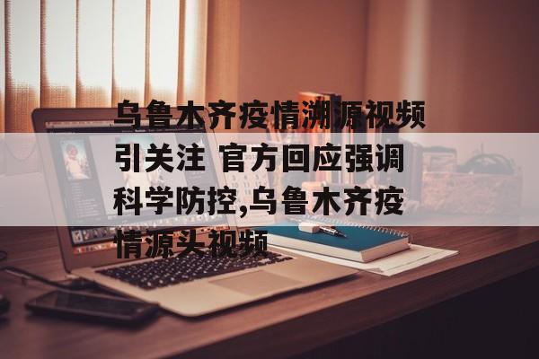 乌鲁木齐疫情溯源视频引关注 官方回应强调科学防控,乌鲁木齐疫情源头视频