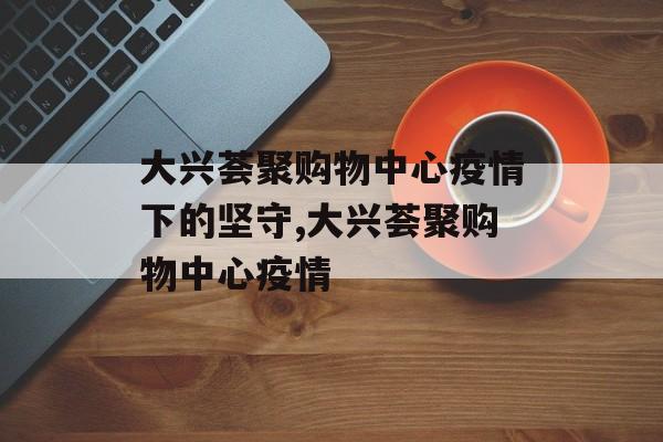 大兴荟聚购物中心疫情下的坚守,大兴荟聚购物中心疫情