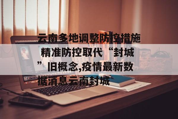 云南多地调整防控措施 精准防控取代“封城”旧概念,疫情最新数据消息云南封城