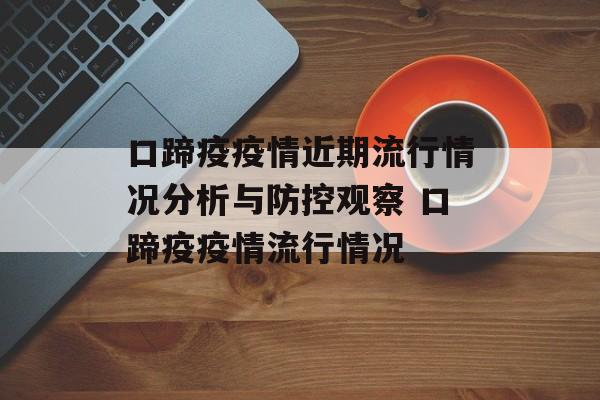 口蹄疫疫情近期流行情况分析与防控观察 口蹄疫疫情流行情况