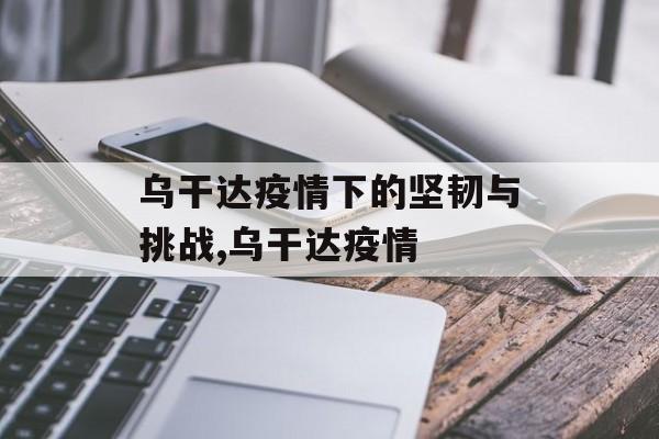乌干达疫情下的坚韧与挑战,乌干达疫情