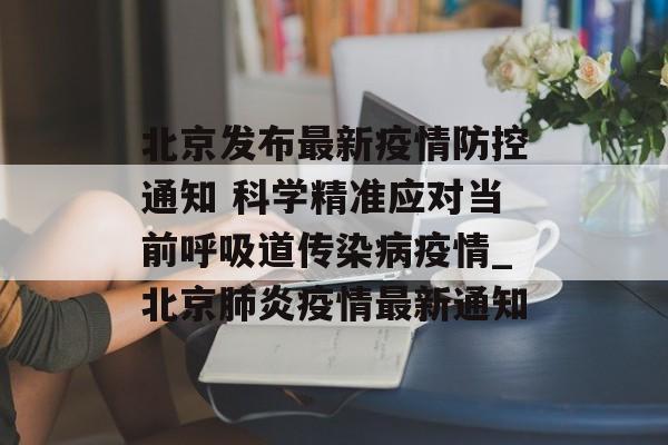 北京发布最新疫情防控通知 科学精准应对当前呼吸道传染病疫情_北京肺炎疫情最新通知