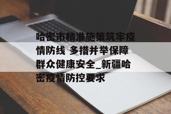 哈密市精准施策筑牢疫情防线 多措并举保障群众健康安全_新疆哈密疫情防控要求