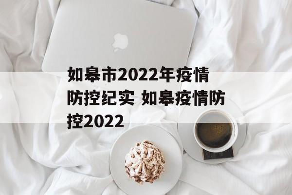 如皋市2022年疫情防控纪实 如皋疫情防控2022