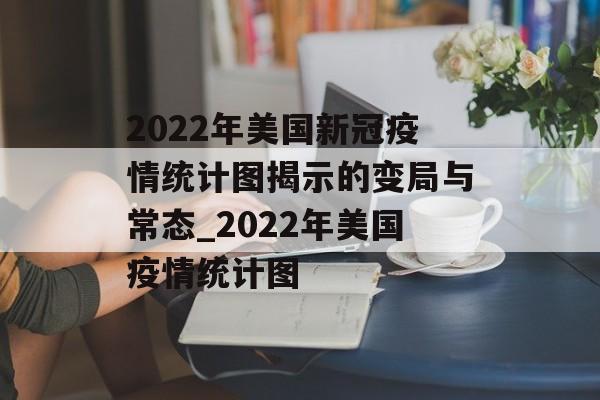 2022年美国新冠疫情统计图揭示的变局与常态_2022年美国疫情统计图