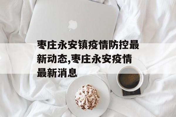 枣庄永安镇疫情防控最新动态,枣庄永安疫情最新消息