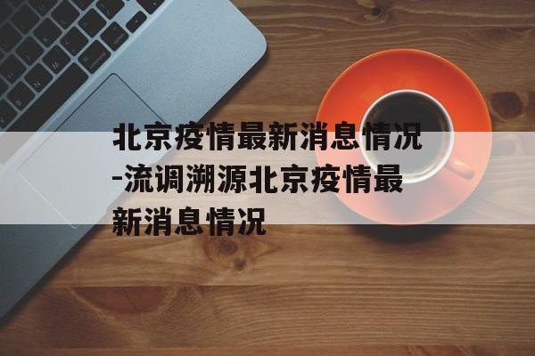 北京疫情最新消息情况-流调溯源北京疫情最新消息情况