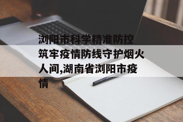 浏阳市科学精准防控 筑牢疫情防线守护烟火人间,湖南省浏阳市疫情