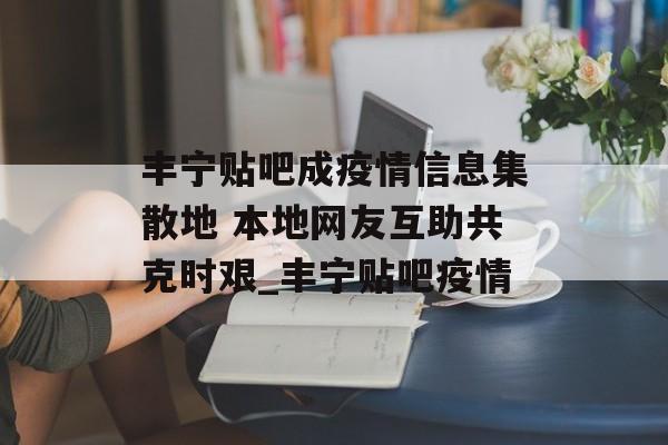 丰宁贴吧成疫情信息集散地 本地网友互助共克时艰_丰宁贴吧疫情