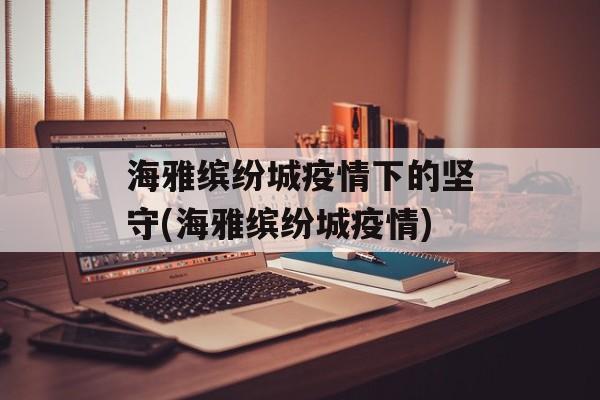 海雅缤纷城疫情下的坚守(海雅缤纷城疫情)