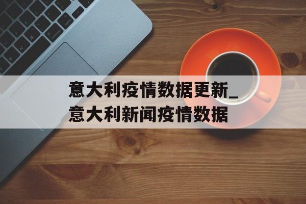 意大利疫情数据更新_意大利新闻疫情数据
