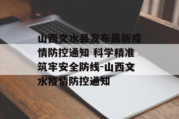 山西文水县发布最新疫情防控通知 科学精准筑牢安全防线-山西文水疫情防控通知