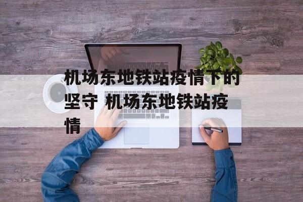 机场东地铁站疫情下的坚守 机场东地铁站疫情