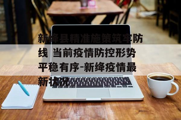 新绛县精准施策筑牢防线 当前疫情防控形势平稳有序-新绛疫情最新状况