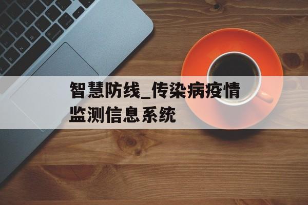智慧防线_传染病疫情监测信息系统