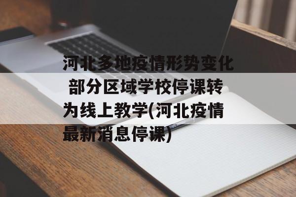 河北多地疫情形势变化 部分区域学校停课转为线上教学(河北疫情最新消息停课)
