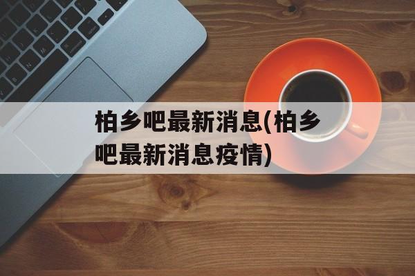 柏乡吧最新消息(柏乡吧最新消息疫情)