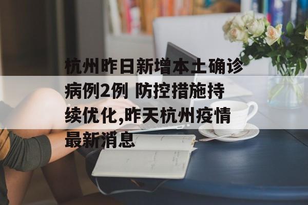杭州昨日新增本土确诊病例2例 防控措施持续优化,昨天杭州疫情最新消息