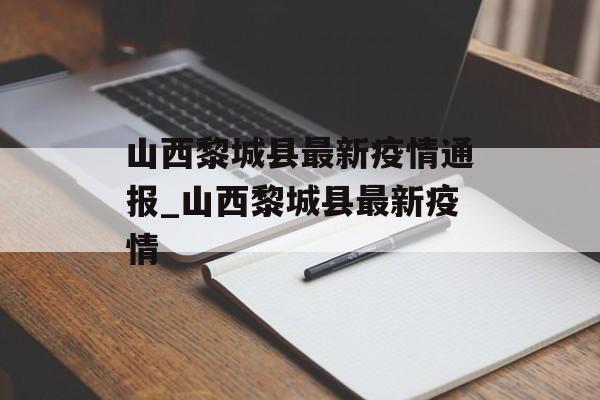 山西黎城县最新疫情通报_山西黎城县最新疫情