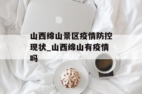 山西绵山景区疫情防控现状_山西绵山有疫情吗