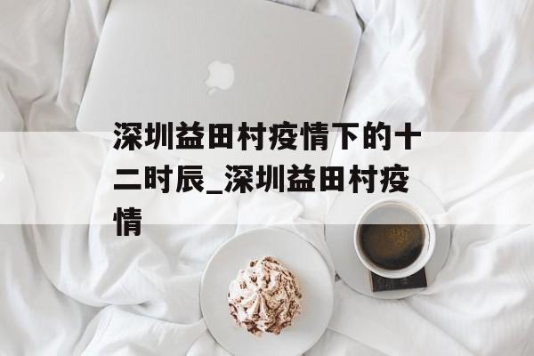 深圳益田村疫情下的十二时辰_深圳益田村疫情