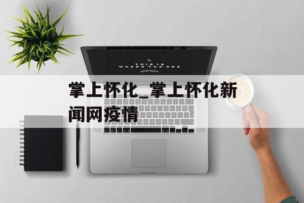 掌上怀化_掌上怀化新闻网疫情