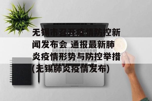 无锡市召开疫情防控新闻发布会 通报最新肺炎疫情形势与防控举措(无锡肺炎疫情发布)