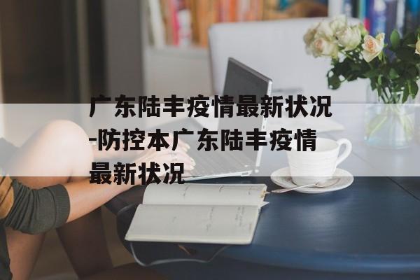 广东陆丰疫情最新状况-防控本广东陆丰疫情最新状况