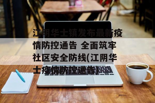 江阴华士镇发布最新疫情防控通告 全面筑牢社区安全防线(江阴华士疫情防控通告)