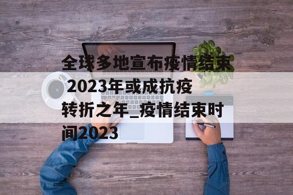 全球多地宣布疫情结束 2023年或成抗疫转折之年_疫情结束时间2023