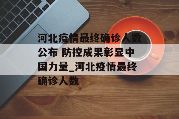 河北疫情最终确诊人数公布 防控成果彰显中国力量_河北疫情最终确诊人数